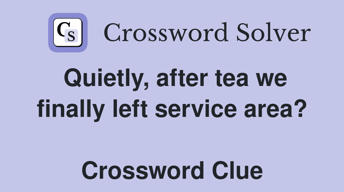 Quietly, after tea we finally left service area?  Crossword Clue