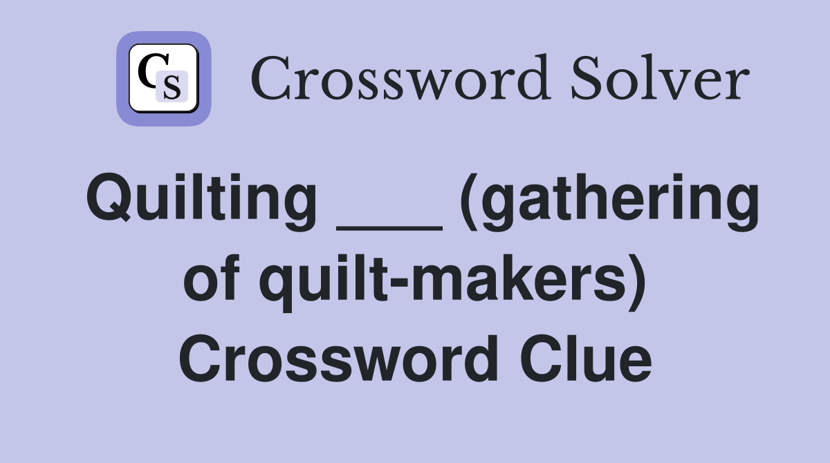 Quilting ___ (gathering of quilt-makers) Crossword Clue