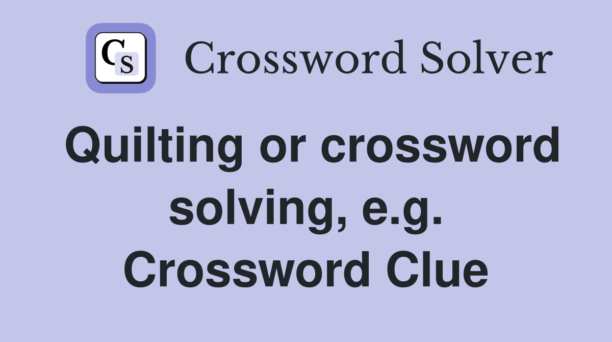 Quilting or crossword solving, e.g. Crossword Clue