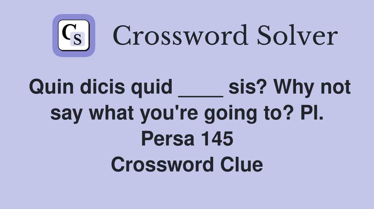 Quin dicis quid ____ sis? Why not say what you're going to? Pl. Persa 145 Crossword Clue