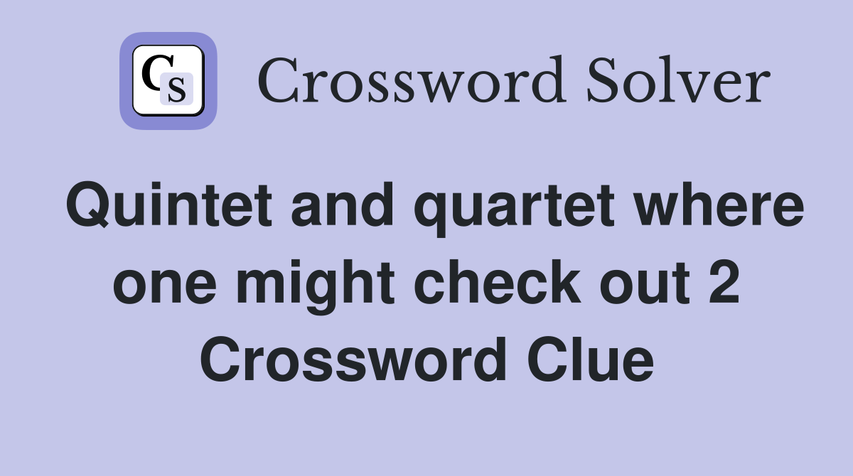 Quintet and quartet where one might check out 2 Crossword Clue