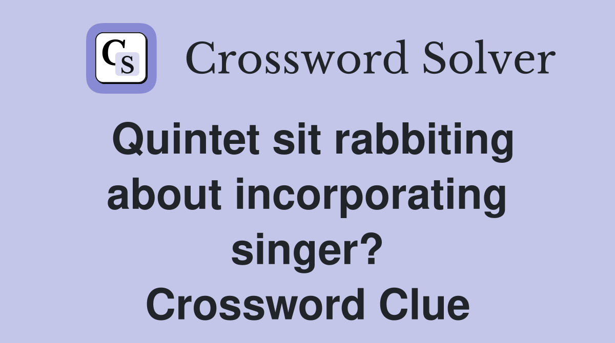 Quintet sit rabbiting about incorporating singer? Crossword Clue