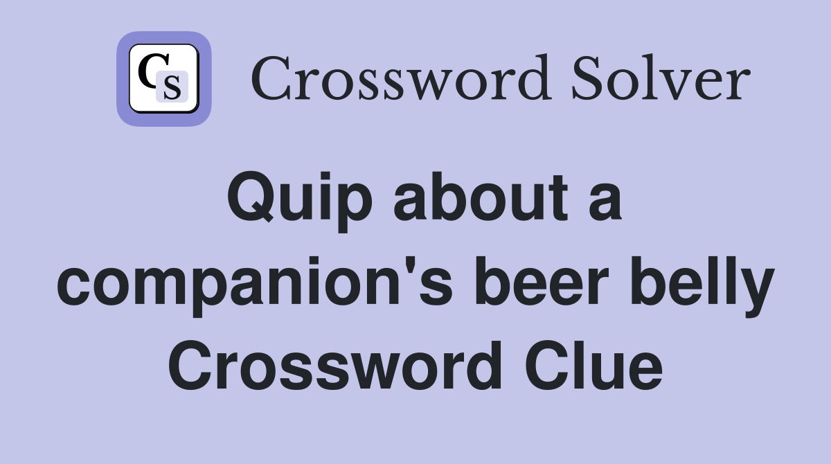 Quip about a companion's beer belly Crossword Clue