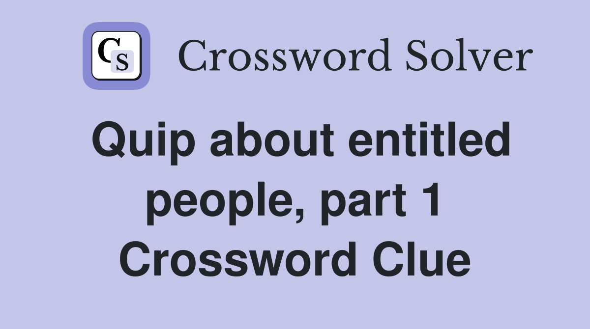 Quip about entitled people, part 1 Crossword Clue