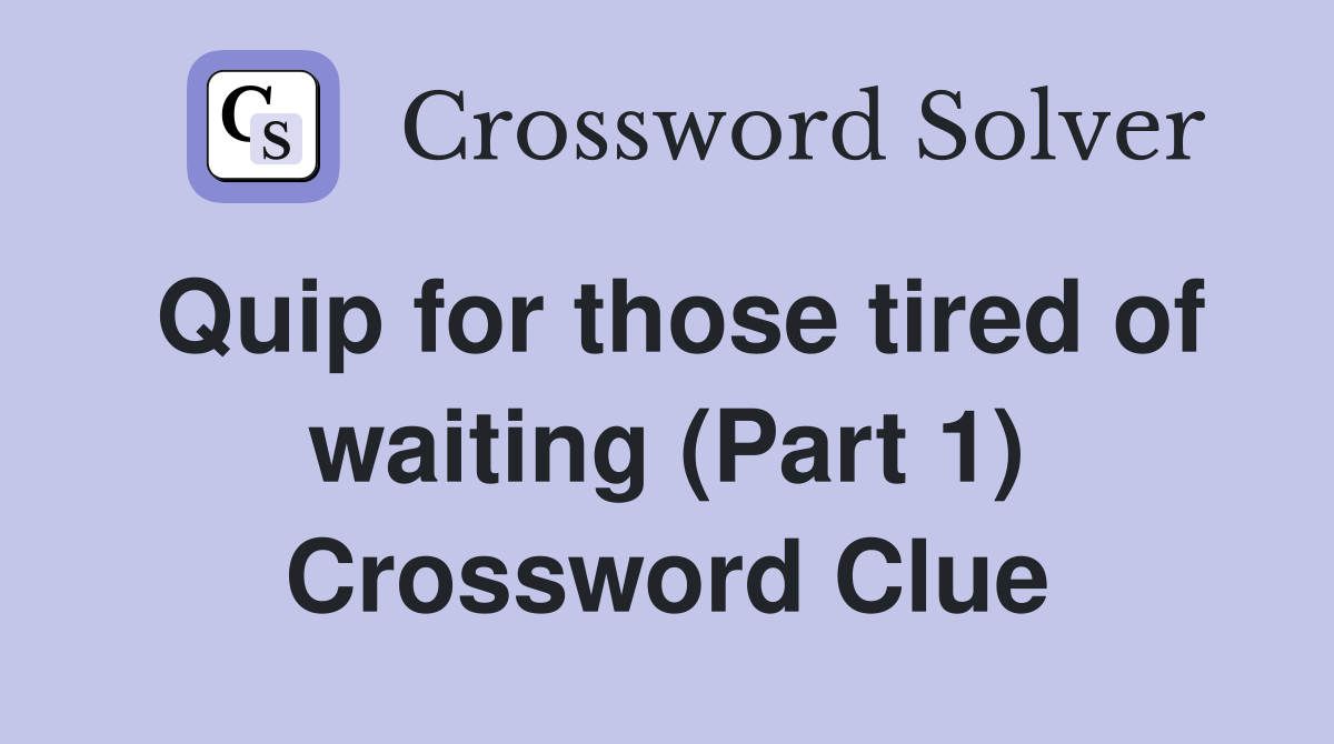 Quip for those tired of waiting (Part 1) Crossword Clue