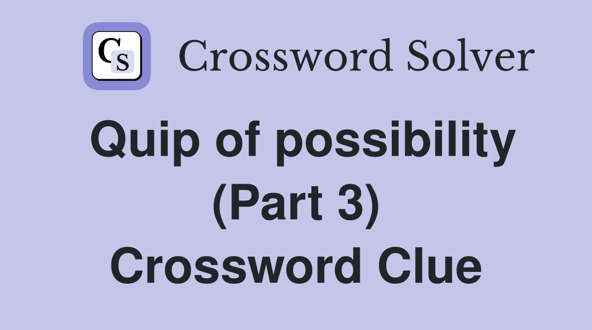 Quip of possibility (Part 3) Crossword Clue