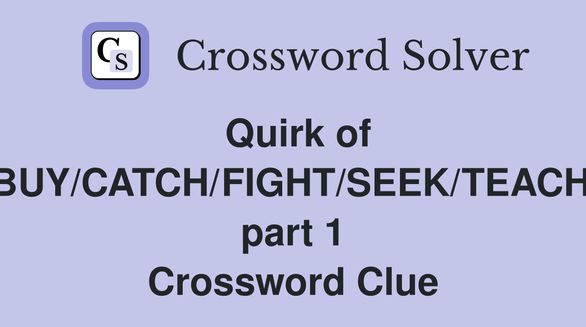 Quirk of BRING/BUY/CATCH/FIGHT/SEEK/TEACH/THINK, part 1 Crossword Clue