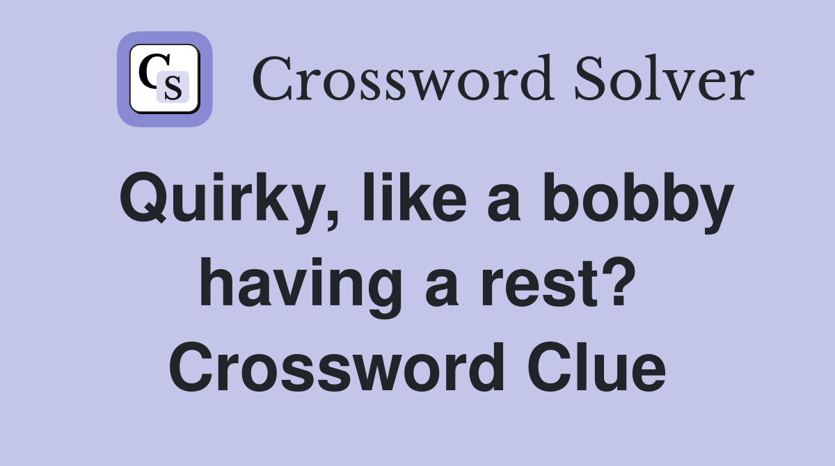 Quirky, like a bobby having a rest? Crossword Clue