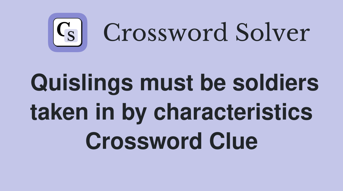 Quislings must be soldiers taken in by characteristics Crossword Clue