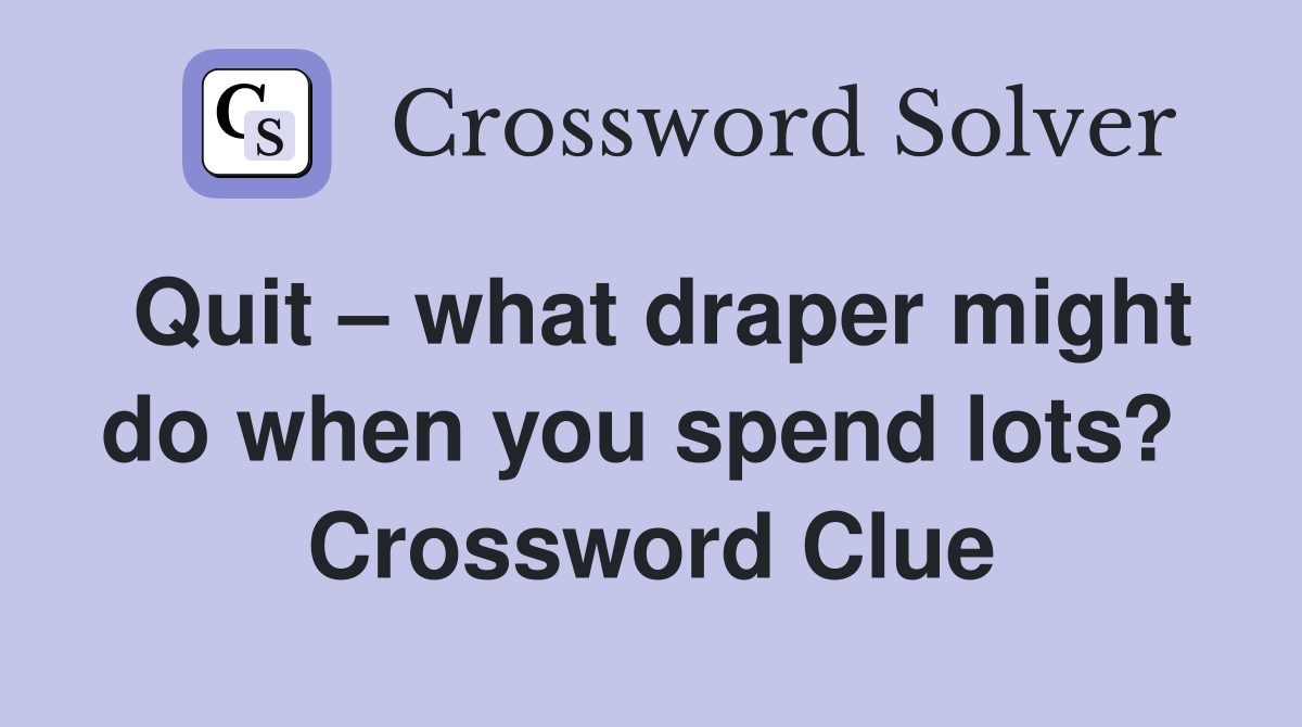 Quit – what draper might do when you spend lots?  Crossword Clue
