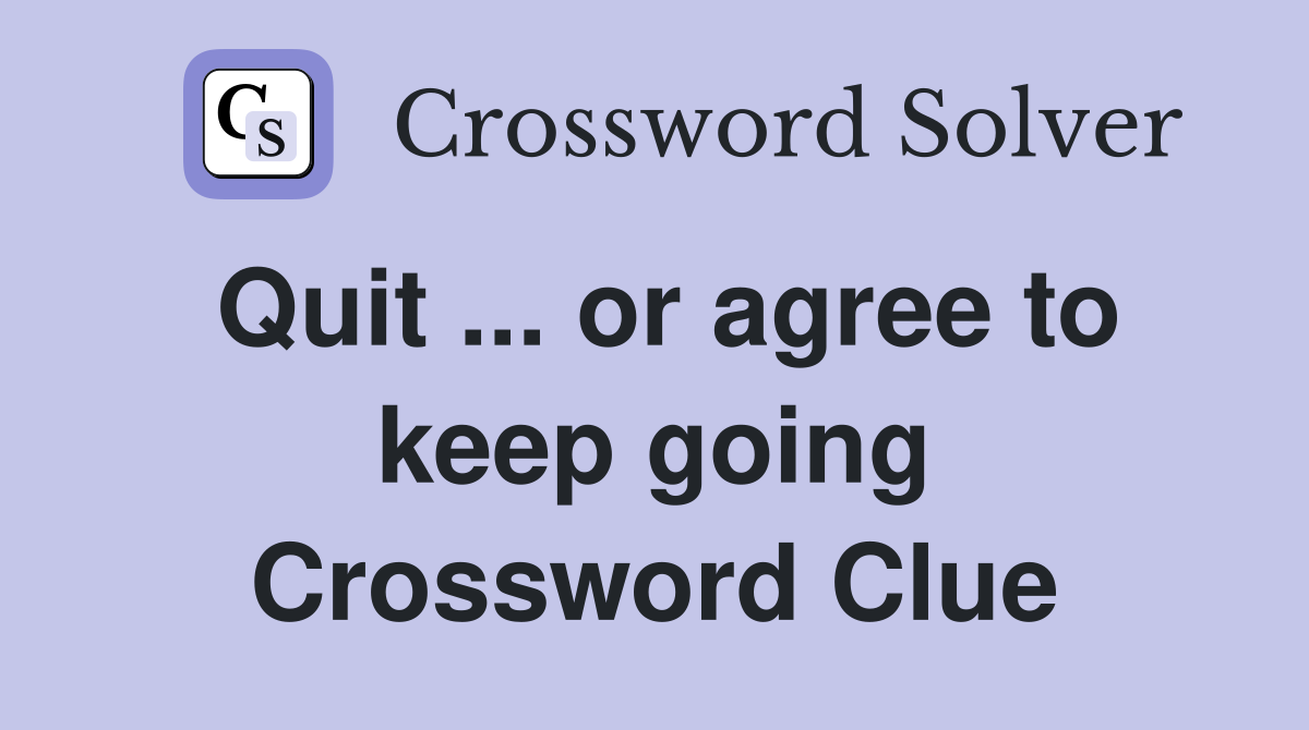 Quit ... or agree to keep going Crossword Clue