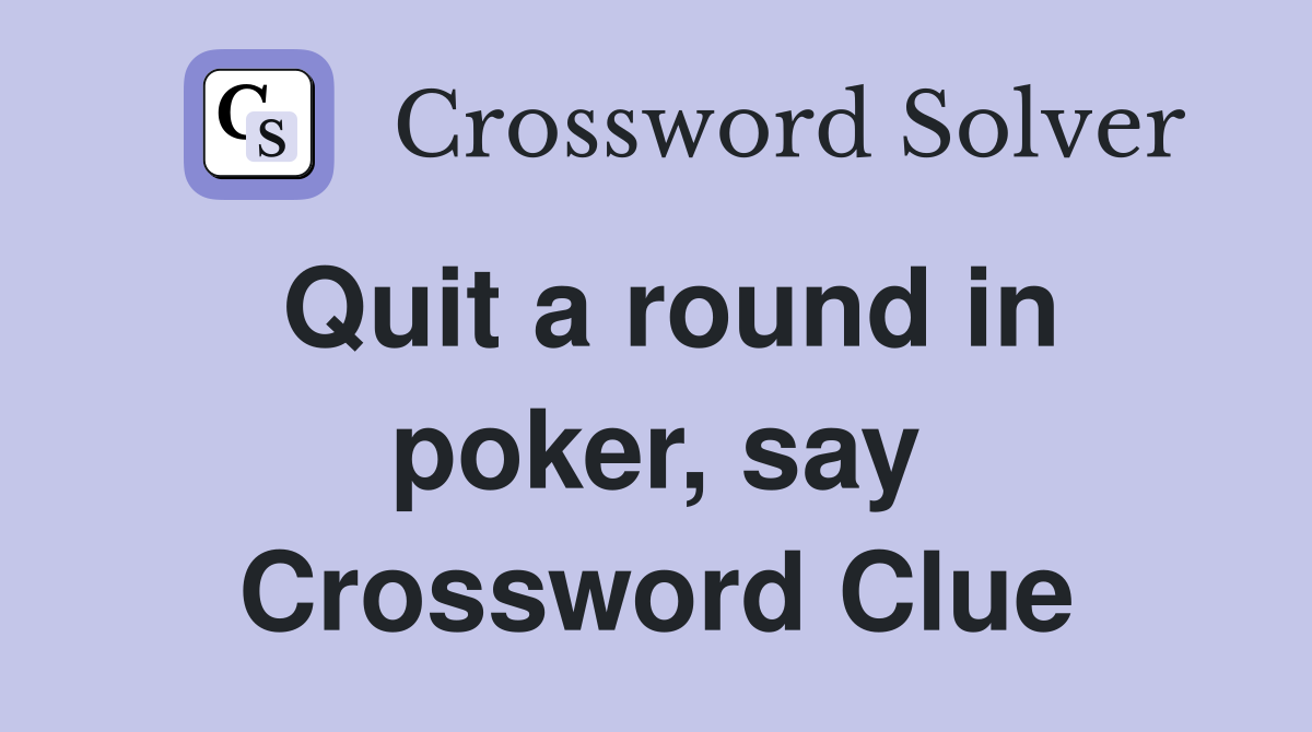 Quit a round in poker, say Crossword Clue