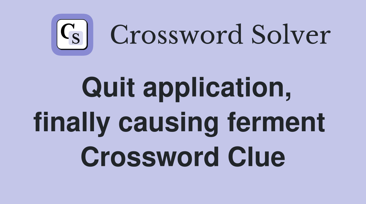 Quit application, finally causing ferment  Crossword Clue
