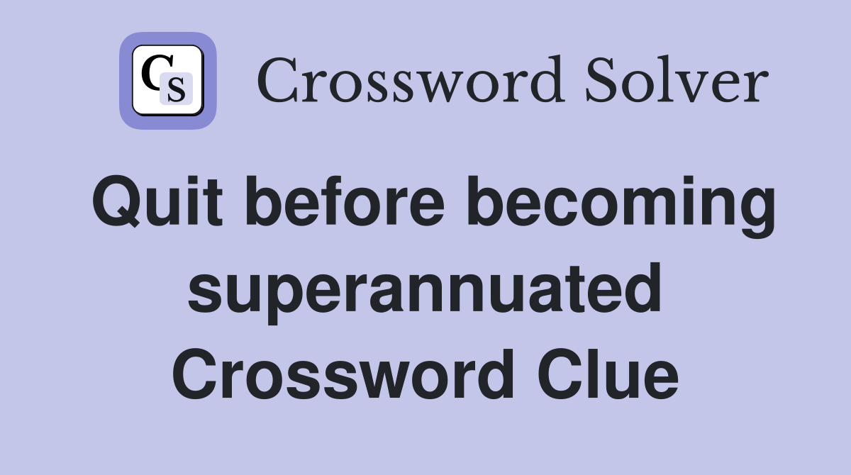 Quit before becoming superannuated Crossword Clue