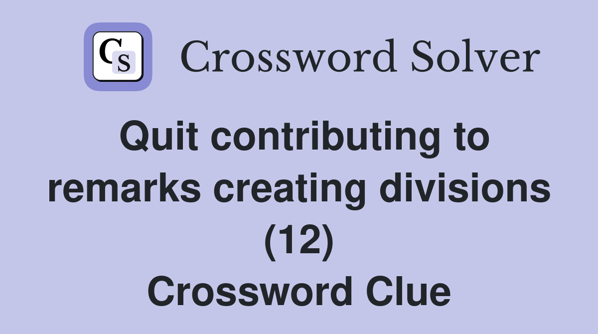 Quit contributing to remarks creating divisions (12) Crossword Clue