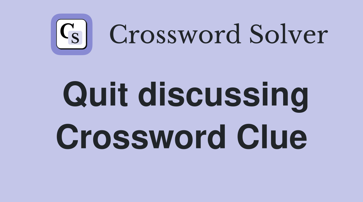 Quit discussing Crossword Clue
