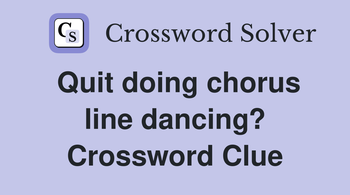 Quit doing chorus line dancing? Crossword Clue