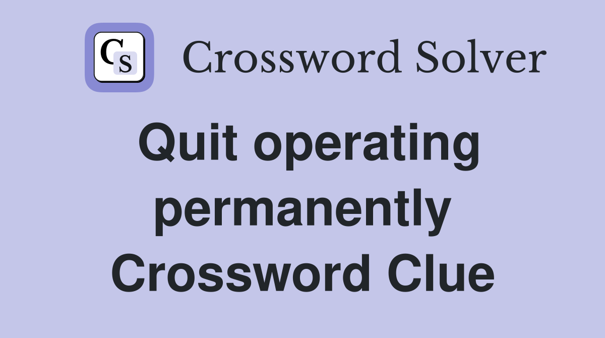 Quit operating permanently Crossword Clue