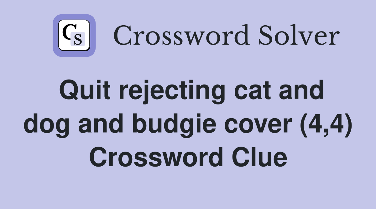 Quit rejecting cat and dog and budgie cover (4,4) Crossword Clue