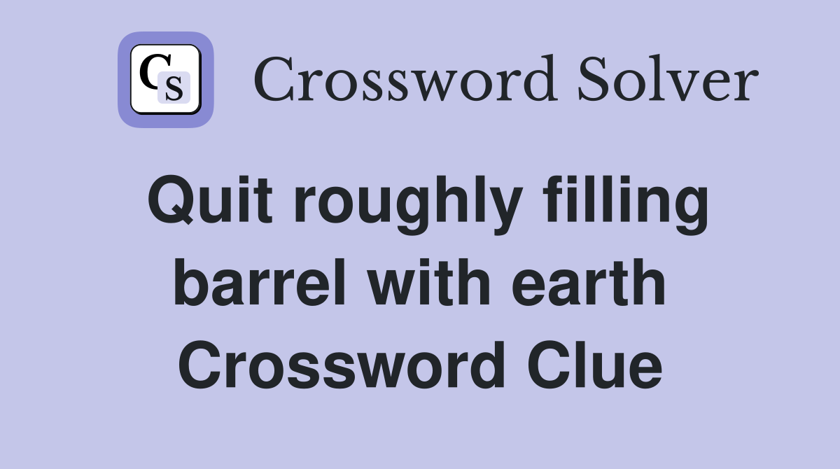 Quit roughly filling barrel with earth Crossword Clue
