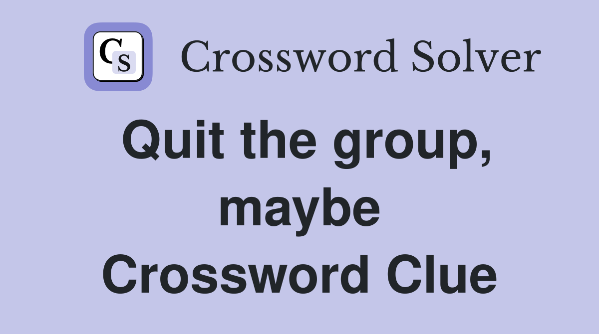Quit the group, maybe Crossword Clue