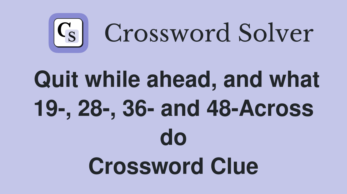 Quit while ahead, and what 19-, 28-, 36- and 48-Across do Crossword Clue