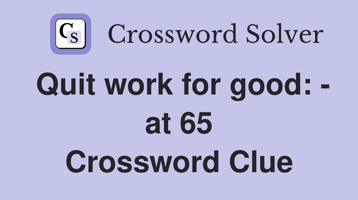 Quit work for good: - at 65 Crossword Clue
