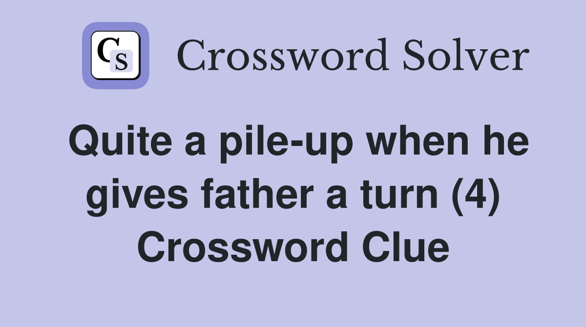 Quite a pile-up when he gives father a turn (4) Crossword Clue