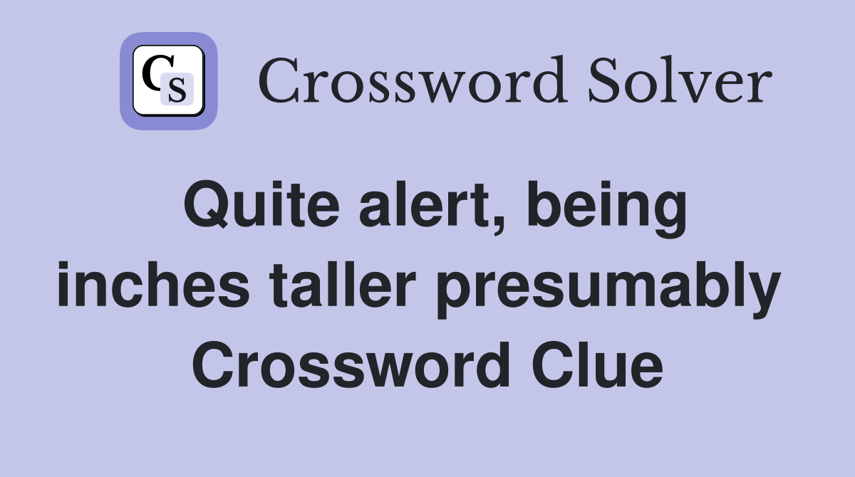 Quite alert, being inches taller presumably  Crossword Clue