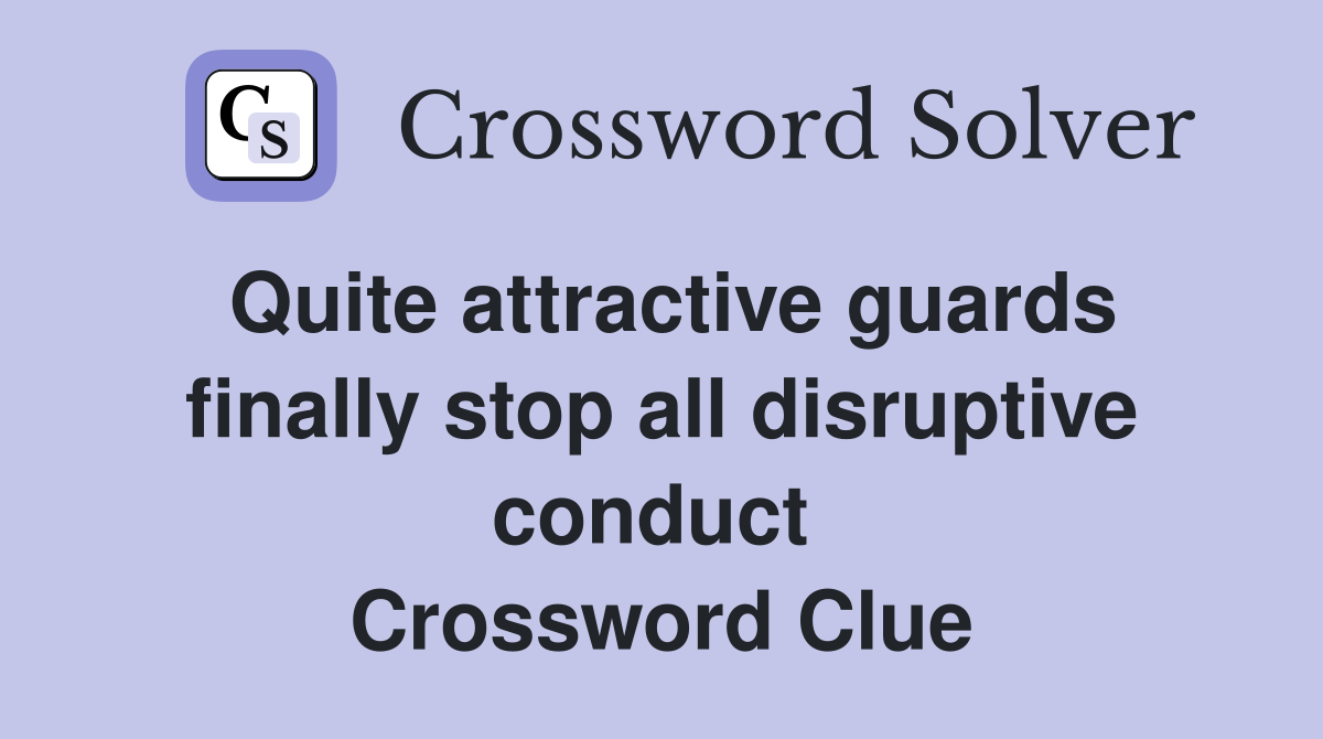 Quite attractive guards finally stop all disruptive conduct  Crossword Clue