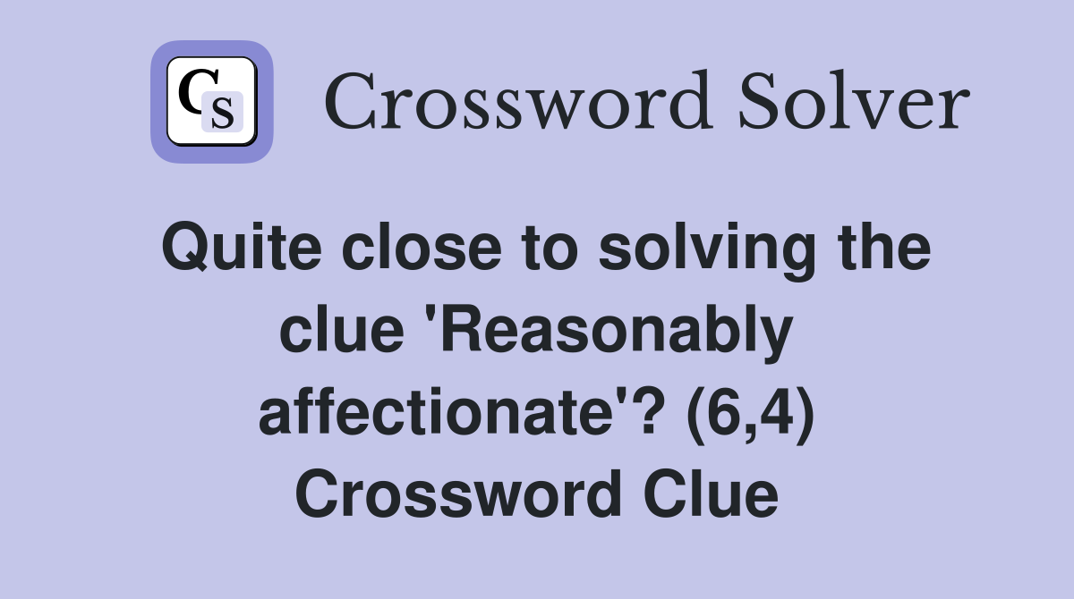 Quite close to solving the clue 'Reasonably affectionate'? (6,4) Crossword Clue