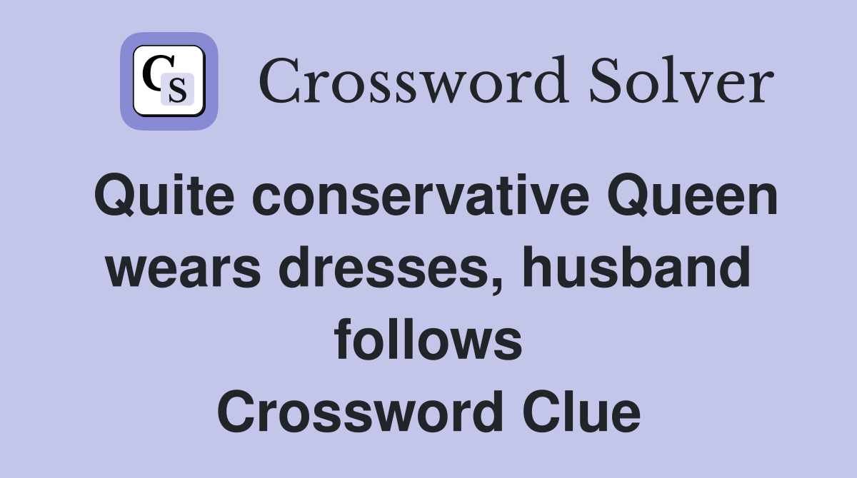 Quite conservative Queen wears dresses, husband follows Crossword Clue