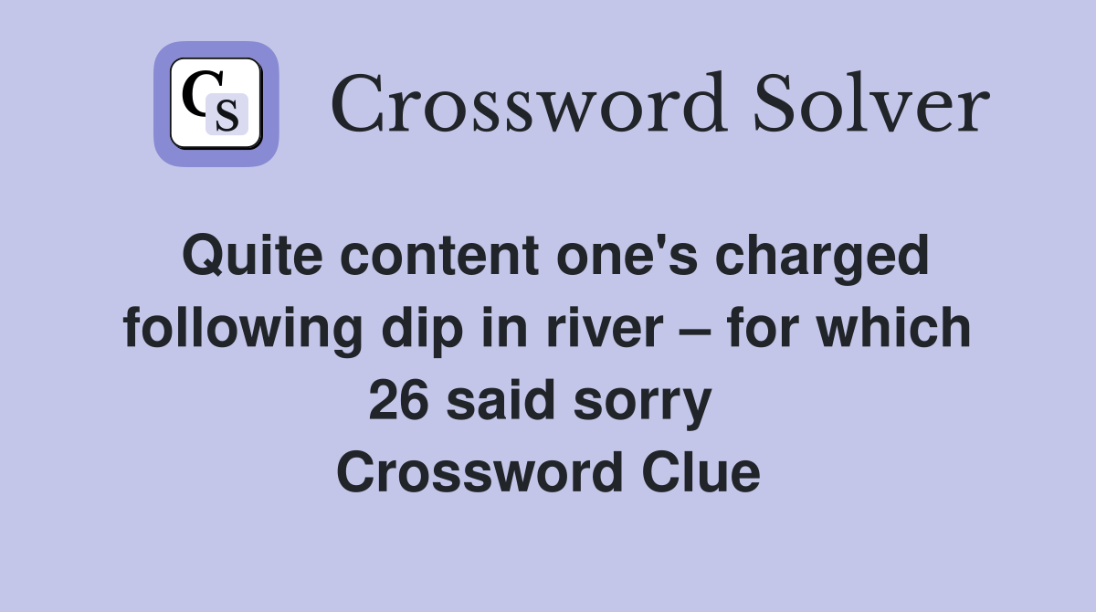Quite content one's charged following dip in river – for which 26 said sorry  Crossword Clue