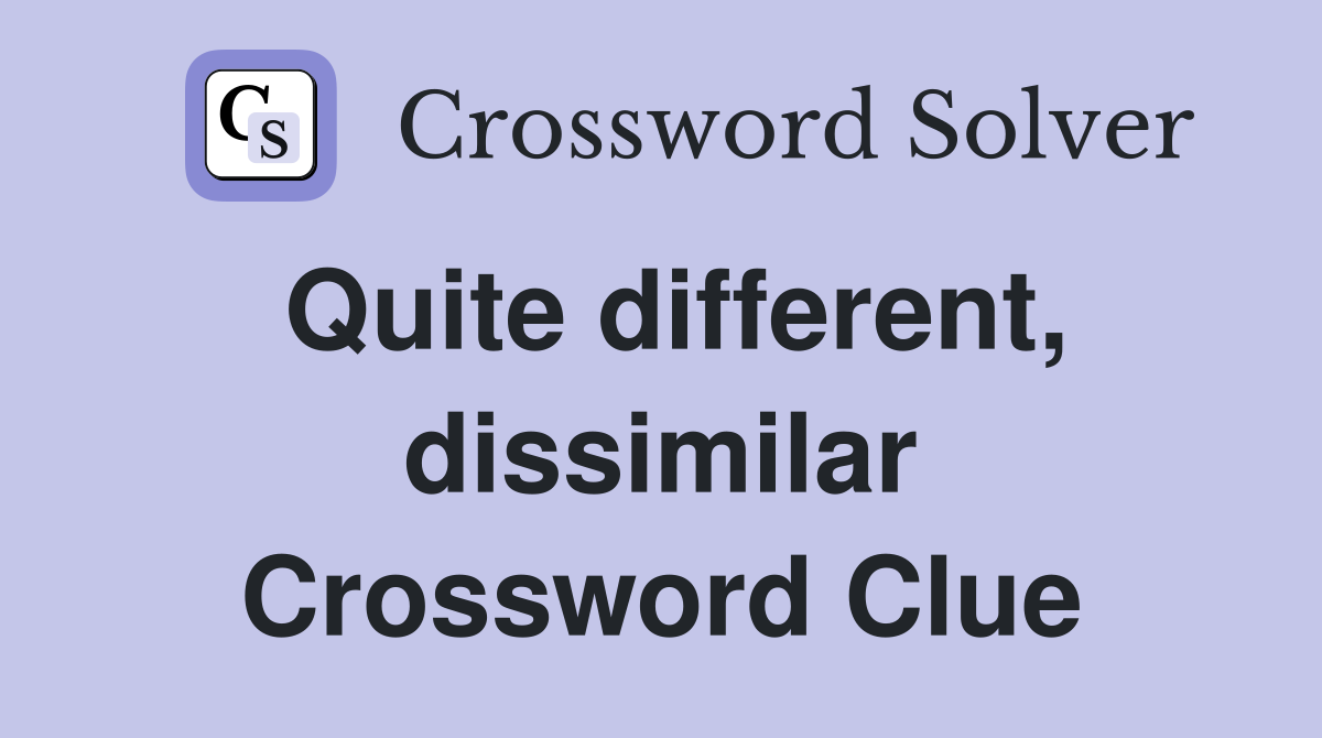 Quite different, dissimilar Crossword Clue