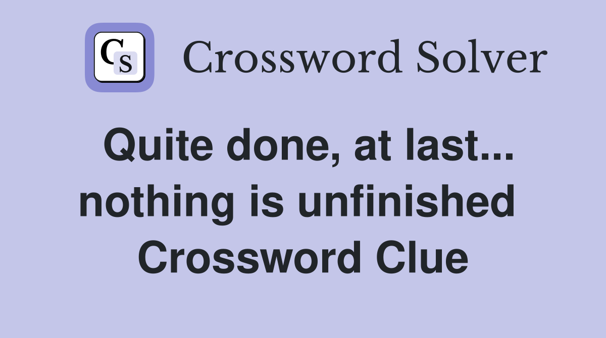 Quite done, at last... nothing is unfinished  Crossword Clue