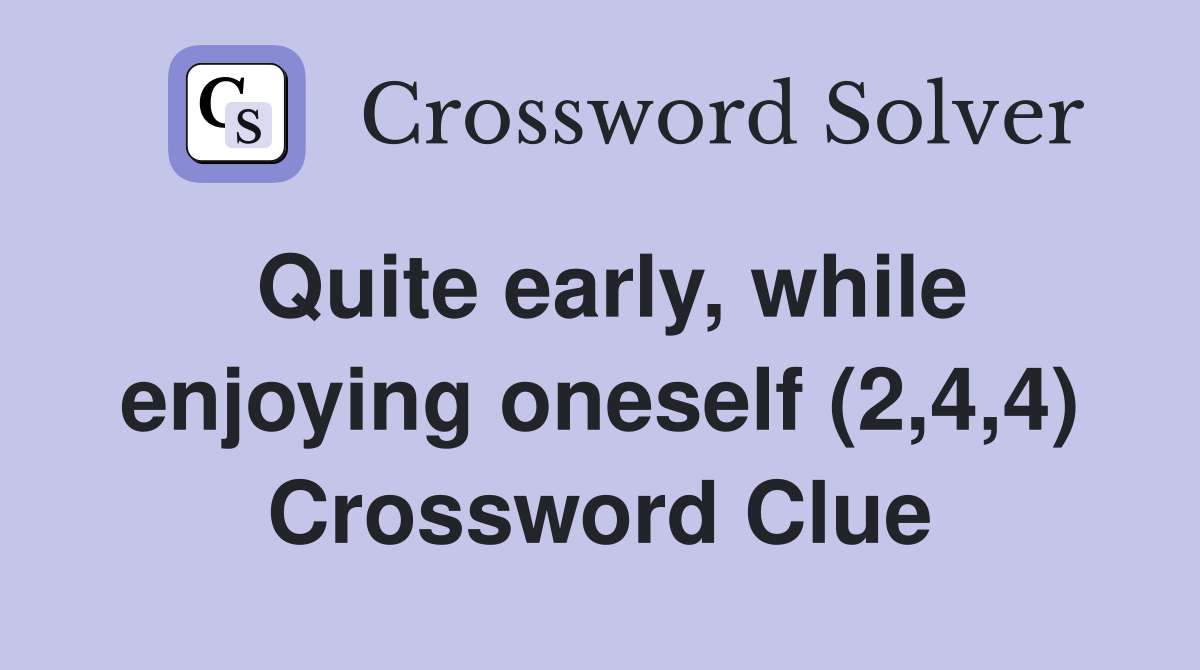 Quite early, while enjoying oneself (2,4,4) Crossword Clue