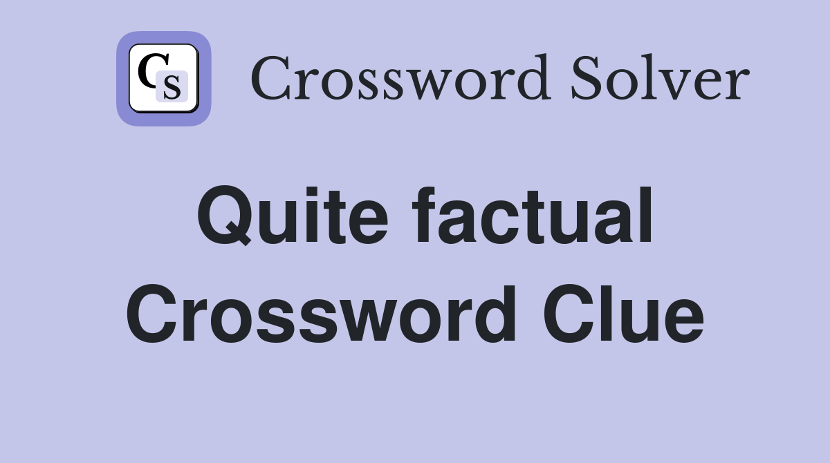 Quite factual Crossword Clue