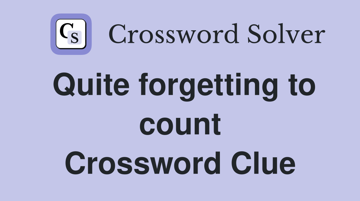Quite forgetting to count Crossword Clue