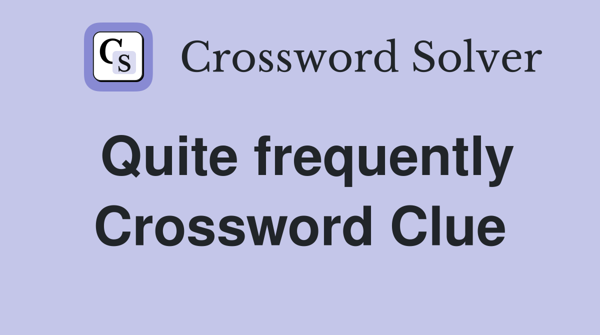 Quite frequently Crossword Clue