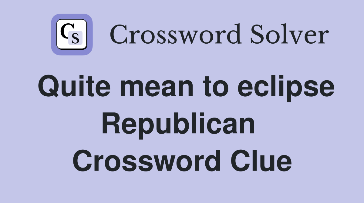 Quite mean to eclipse Republican  Crossword Clue