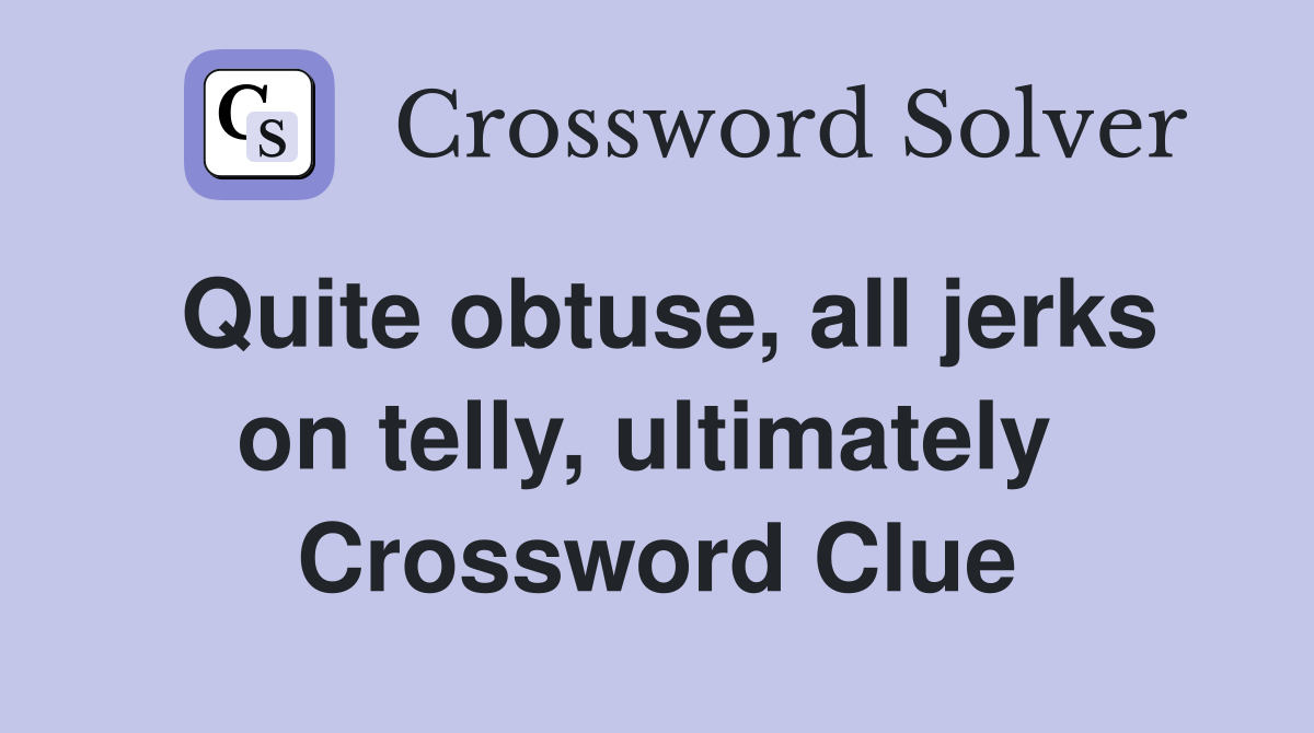 Quite obtuse, all jerks on telly, ultimately  Crossword Clue