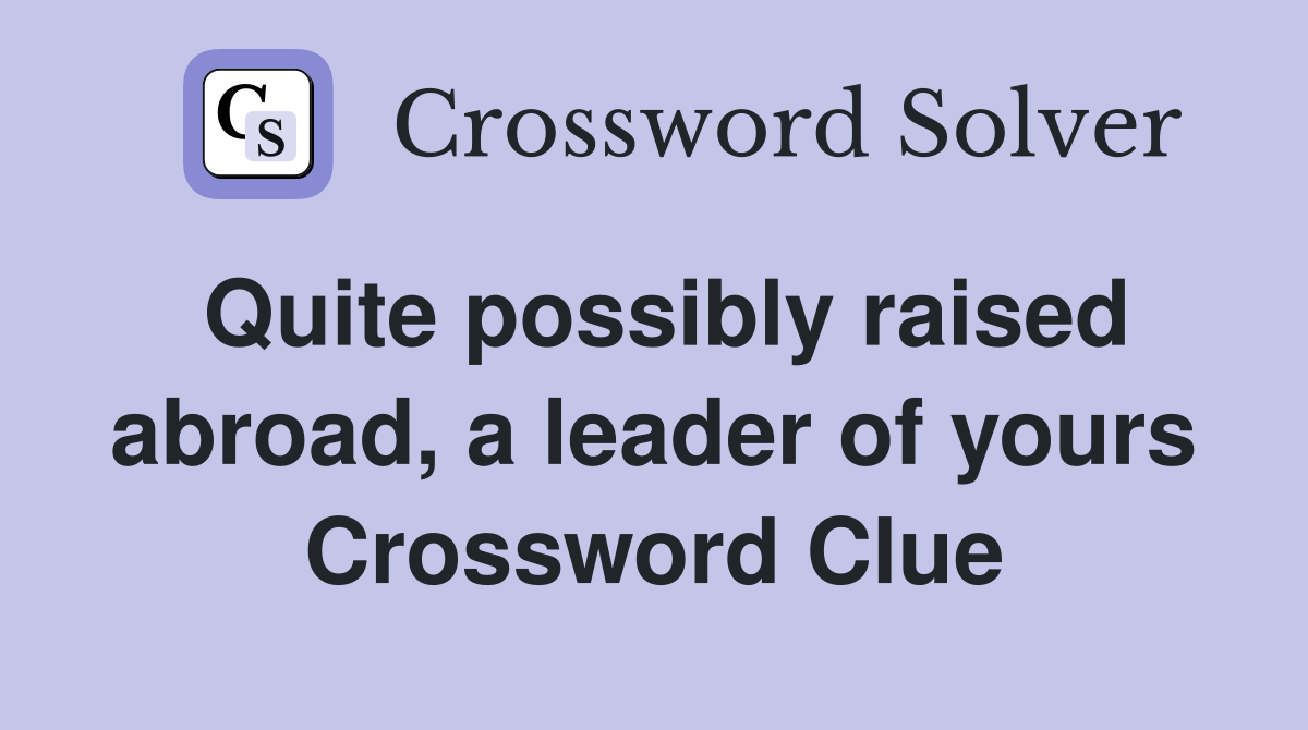 Quite possibly raised abroad, a leader of yours Crossword Clue