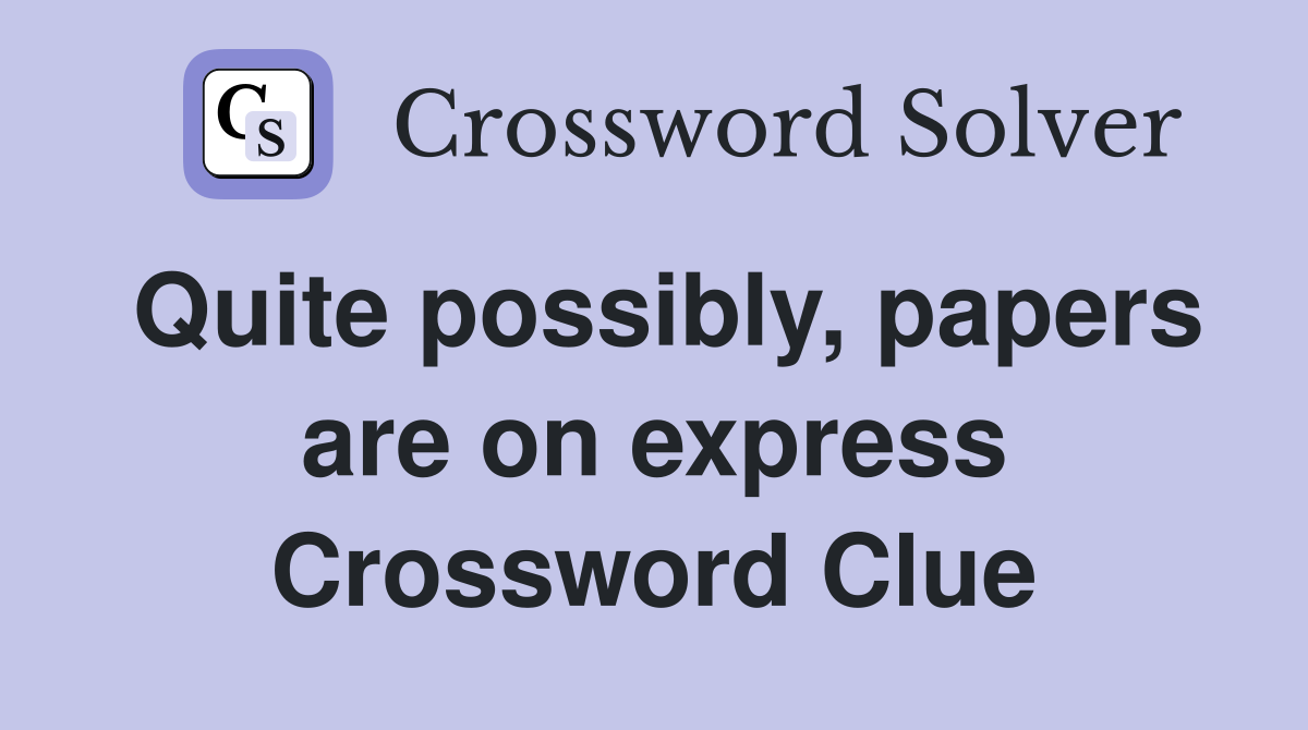 Quite possibly, papers are on express Crossword Clue