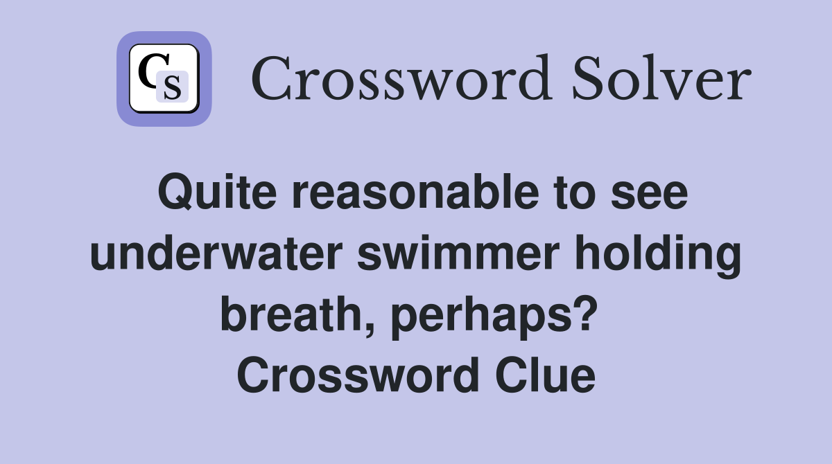 Quite reasonable to see underwater swimmer holding breath, perhaps?  Crossword Clue