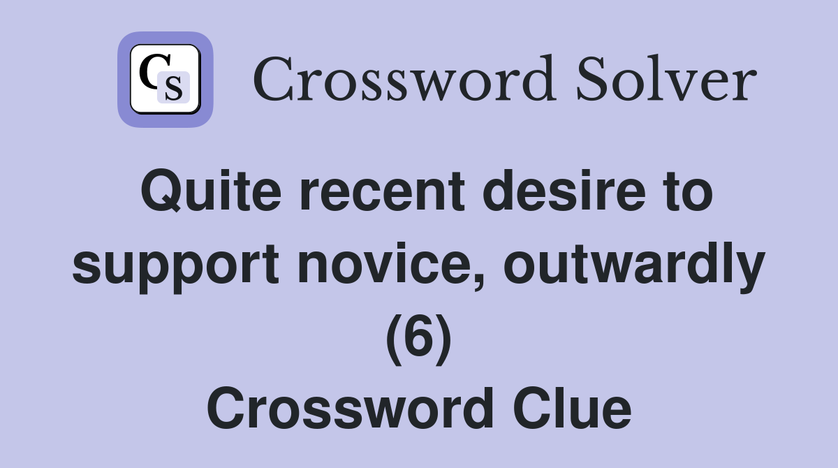 Quite recent desire to support novice, outwardly (6) Crossword Clue