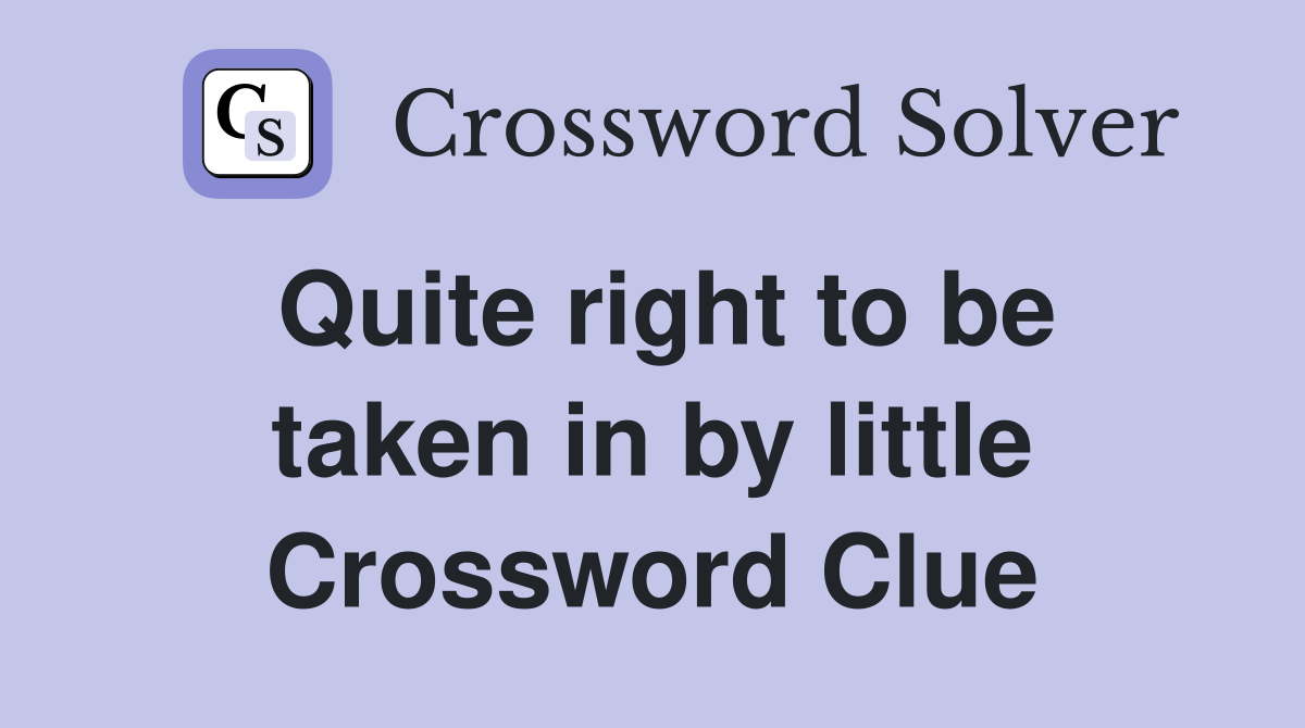 Quite right to be taken in by little Crossword Clue