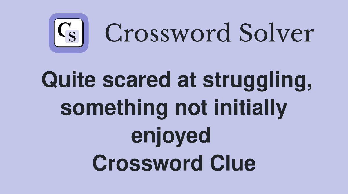 Quite scared at struggling, something not initially enjoyed  Crossword Clue