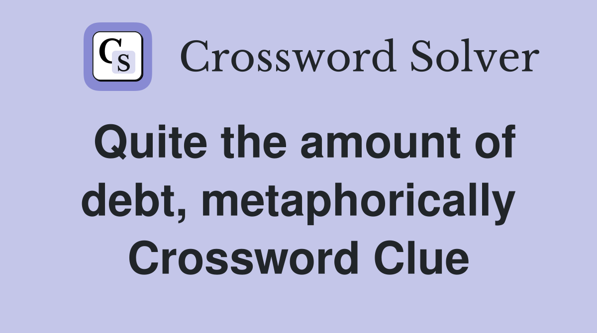 Quite the amount of debt, metaphorically Crossword Clue