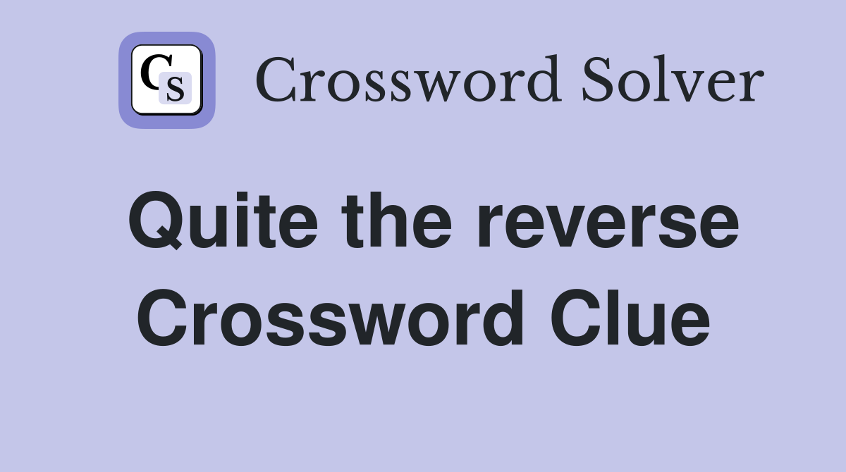 Quite the reverse Crossword Clue