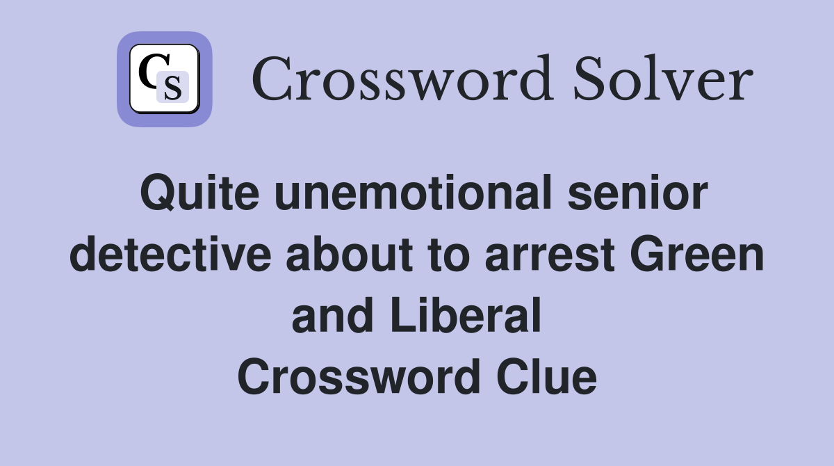 Quite unemotional senior detective about to arrest Green and Liberal Crossword Clue